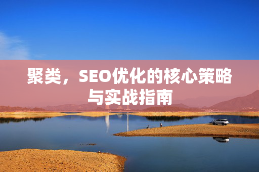 聚类，SEO优化的核心策略与实战指南-第1张图片-星博讯-专业SEO_网站优化技巧_搜索引擎排名提升