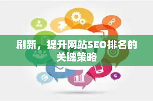 刷新,提升网站SEO排名的关键策略-第1张图片-星博讯-专业SEO_网站优化技巧_搜索引擎排名提升 刷新,提升网站SEO排名的关键策略-第1张图片-星博讯-专业SEO_网站优化技巧_搜索引擎排名提升