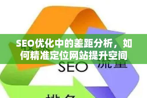SEO优化中的差距分析,如何精准定位网站提升空间-第1张图片-星博讯-专业SEO_网站优化技巧_搜索引擎排名提升 SEO优化中的差距分析,如何精准定位网站提升空间-第1张图片-星博讯-专业SEO_网站优化技巧_搜索引擎排名提升