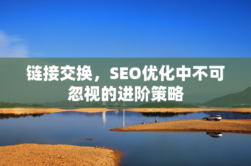 链接交换,SEO优化中不可忽视的进阶策略-第1张图片-星博讯-专业SEO_网站优化技巧_搜索引擎排名提升 链接交换,SEO优化中不可忽视的进阶策略-第1张图片-星博讯-专业SEO_网站优化技巧_搜索引擎排名提升