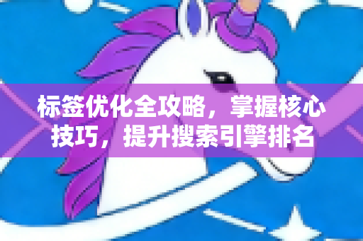 标签优化全攻略，掌握核心技巧，提升搜索引擎排名-第1张图片-星博讯-专业SEO_网站优化技巧_搜索引擎排名提升