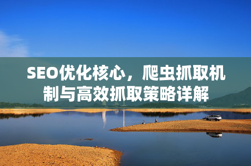 SEO优化核心,爬虫抓取机制与高效抓取策略详解-第1张图片-星博讯-专业SEO_网站优化技巧_搜索引擎排名提升 SEO优化核心,爬虫抓取机制与高效抓取策略详解-第1张图片-星博讯-专业SEO_网站优化技巧_搜索引擎排名提升