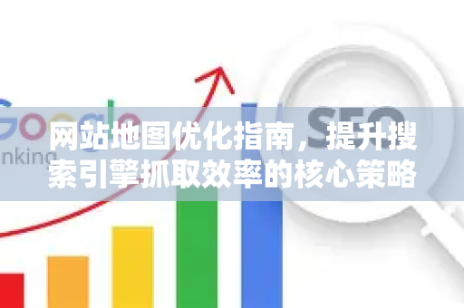 网站地图优化指南,提升搜索引擎抓取效率的核心策略-第1张图片-星博讯-专业SEO_网站优化技巧_搜索引擎排名提升 网站地图优化指南,提升搜索引擎抓取效率的核心策略-第1张图片-星博讯-专业SEO_网站优化技巧_搜索引擎排名提升