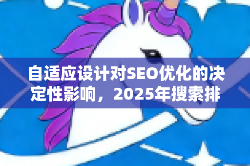 自适应设计对SEO优化的决定性影响，2025年搜索排名提升全攻略-第1张图片-星博讯-专业SEO_网站优化技巧_搜索引擎排名提升