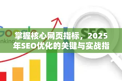 掌握核心网页指标，2025年SEO优化的关键与实战指南-第1张图片-星博讯-专业SEO_网站优化技巧_搜索引擎排名提升