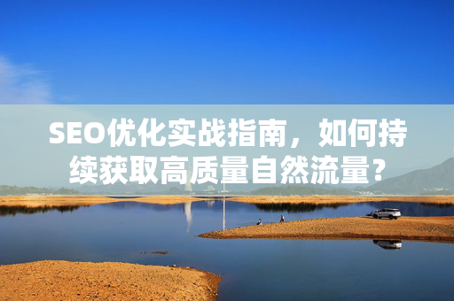 SEO优化实战指南，如何持续获取高质量自然流量？-第1张图片-星博讯-专业SEO_网站优化技巧_搜索引擎排名提升