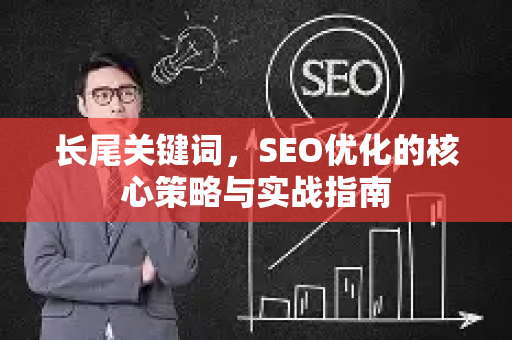 长尾关键词,SEO优化的核心策略与实战指南-第1张图片-星博讯-专业SEO_网站优化技巧_搜索引擎排名提升 长尾关键词,SEO优化的核心策略与实战指南-第1张图片-星博讯-专业SEO_网站优化技巧_搜索引擎排名提升
