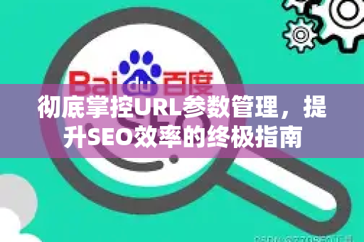彻底掌控URL参数管理,提升SEO效率的终极指南-第1张图片-星博讯-专业SEO_网站优化技巧_搜索引擎排名提升 彻底掌控URL参数管理,提升SEO效率的终极指南-第1张图片-星博讯-专业SEO_网站优化技巧_搜索引擎排名提升