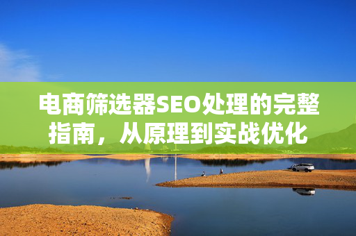 电商筛选器SEO处理的完整指南,从原理到实战优化-第1张图片-星博讯-专业SEO_网站优化技巧_搜索引擎排名提升 电商筛选器SEO处理的完整指南,从原理到实战优化-第1张图片-星博讯-专业SEO_网站优化技巧_搜索引擎排名提升