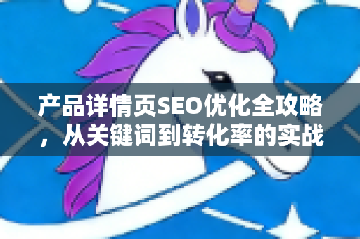 产品详情页SEO优化全攻略,从关键词到转化率的实战指南-第1张图片-星博讯-专业SEO_网站优化技巧_搜索引擎排名提升 产品详情页SEO优化全攻略,从关键词到转化率的实战指南-第1张图片-星博讯-专业SEO_网站优化技巧_搜索引擎排名提升