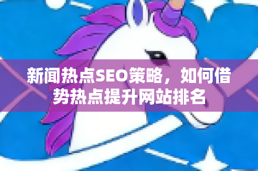 新闻热点SEO策略,如何借势热点提升网站排名-第1张图片-星博讯-专业SEO_网站优化技巧_搜索引擎排名提升 新闻热点SEO策略,如何借势热点提升网站排名-第1张图片-星博讯-专业SEO_网站优化技巧_搜索引擎排名提升