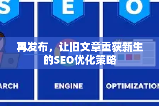 再发布，让旧文章重获新生的SEO优化策略-第1张图片-星博讯-专业SEO_网站优化技巧_搜索引擎排名提升