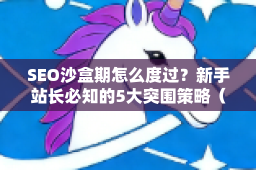 SEO沙盒期怎么度过?新手站长必知的5大突围策略(附问答)-第1张图片-星博讯-专业SEO_网站优化技巧_搜索引擎排名提升 SEO沙盒期怎么度过?新手站长必知的5大突围策略(附问答)-第1张图片-星博讯-专业SEO_网站优化技巧_搜索引擎排名提升