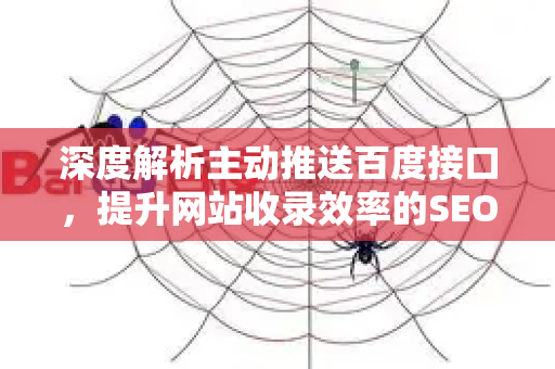 深度解析主动推送百度接口,提升网站收录效率的SEO实操指南-第1张图片-星博讯-专业SEO_网站优化技巧_搜索引擎排名提升 深度解析主动推送百度接口,提升网站收录效率的SEO实操指南-第1张图片-星博讯-专业SEO_网站优化技巧_搜索引擎排名提升