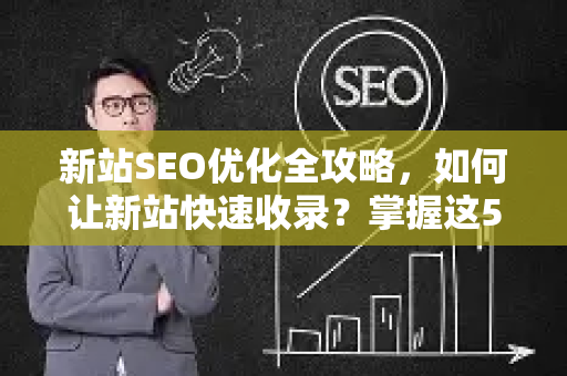 新站SEO优化全攻略，如何让新站快速收录？掌握这5个核心方法-第1张图片-星博讯-专业SEO_网站优化技巧_搜索引擎排名提升