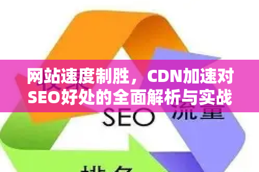 网站速度制胜，CDN加速对SEO好处的全面解析与实战策略-第1张图片-星博讯-专业SEO_网站优化技巧_搜索引擎排名提升