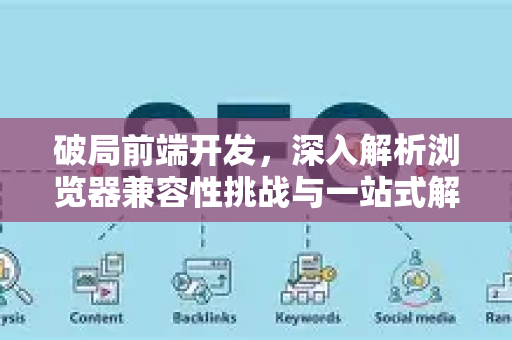 破局前端开发，深入解析浏览器兼容性挑战与一站式解决方案-第1张图片-星博讯-专业SEO_网站优化技巧_搜索引擎排名提升