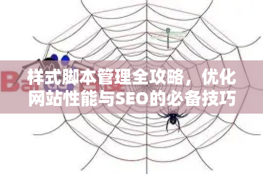 样式脚本管理全攻略，优化网站性能与SEO的必备技巧-第1张图片-星博讯-专业SEO_网站优化技巧_搜索引擎排名提升