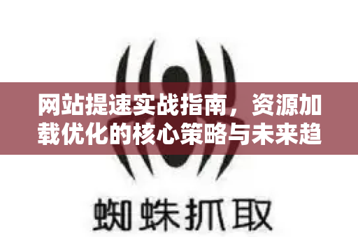 网站提速实战指南，资源加载优化的核心策略与未来趋势-第1张图片-星博讯-专业SEO_网站优化技巧_搜索引擎排名提升