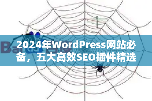 2024年WordPress网站必备，五大高效SEO插件精选与解析-第1张图片-星博讯-专业SEO_网站优化技巧_搜索引擎排名提升