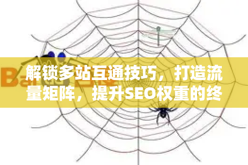 解锁多站互通技巧,打造流量矩阵,提升SEO权重的终极指南-第1张图片-星博讯-专业SEO_网站优化技巧_搜索引擎排名提升 解锁多站互通技巧,打造流量矩阵,提升SEO权重的终极指南-第1张图片-星博讯-专业SEO_网站优化技巧_搜索引擎排名提升