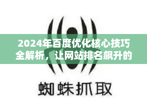 2024年百度优化核心技巧全解析，让网站排名飙升的实战指南-第1张图片-星博讯-专业SEO_网站优化技巧_搜索引擎排名提升