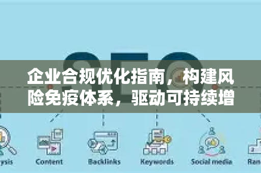 企业合规优化指南，构建风险免疫体系，驱动可持续增长-第1张图片-星博讯-专业SEO_网站优化技巧_搜索引擎排名提升