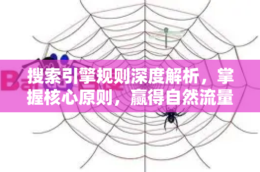 搜索引擎规则深度解析，掌握核心原则，赢得自然流量-第1张图片-星博讯-专业SEO_网站优化技巧_搜索引擎排名提升