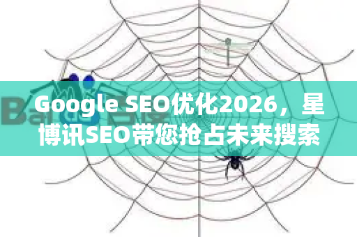 Google SEO优化2026，星博讯SEO带您抢占未来搜索先机