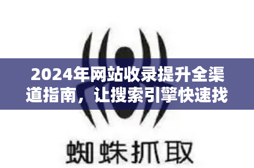 2024年网站收录提升全渠道指南，让搜索引擎快速找到你-第1张图片-星博讯-专业SEO_网站优化技巧_搜索引擎排名提升