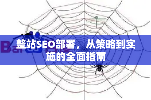 整站SEO部署,从策略到实施的全面指南-第1张图片-星博讯-专业SEO_网站优化技巧_搜索引擎排名提升 整站SEO部署,从策略到实施的全面指南-第1张图片-星博讯-专业SEO_网站优化技巧_搜索引擎排名提升