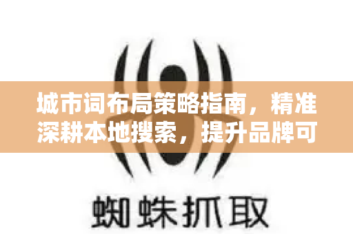 城市词布局策略指南，精准深耕本地搜索，提升品牌可见度-第1张图片-星博讯-专业SEO_网站优化技巧_搜索引擎排名提升