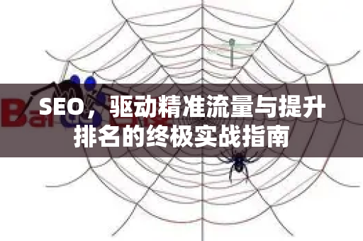 SEO，驱动精准流量与提升排名的终极实战指南-第1张图片-星博讯-专业SEO_网站优化技巧_搜索引擎排名提升