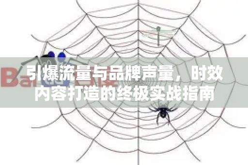 引爆流量与品牌声量，时效内容打造的终极实战指南-第1张图片-星博讯-专业SEO_网站优化技巧_搜索引擎排名提升