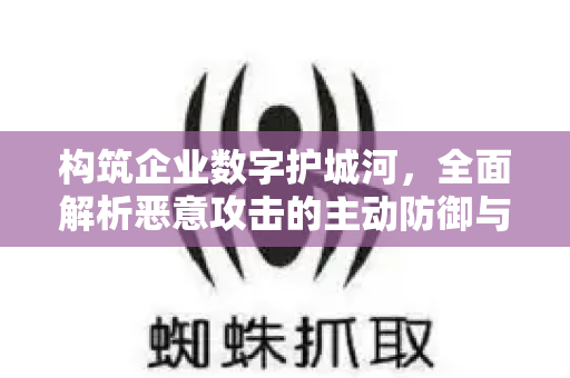 构筑企业数字护城河，全面解析恶意攻击的主动防御与智能响应-第1张图片-星博讯-专业SEO_网站优化技巧_搜索引擎排名提升