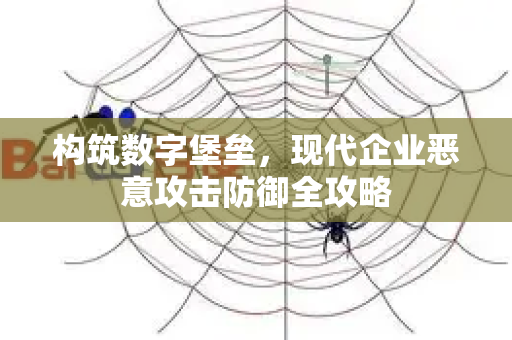 构筑数字堡垒，现代企业恶意攻击防御全攻略-第1张图片-星博讯-专业SEO_网站优化技巧_搜索引擎排名提升