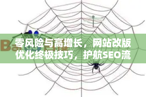 零风险与高增长，网站改版优化终极技巧，护航SEO流量不流失-第1张图片-星博讯-专业SEO_网站优化技巧_搜索引擎排名提升