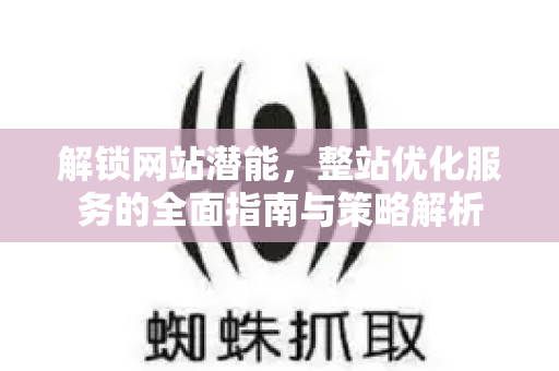 解锁网站潜能,整站优化服务的全面指南与策略解析-第1张图片-星博讯-专业SEO_网站优化技巧_搜索引擎排名提升 解锁网站潜能,整站优化服务的全面指南与策略解析-第1张图片-星博讯-专业SEO_网站优化技巧_搜索引擎排名提升