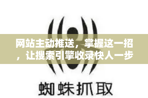 网站主动推送，掌握这一招，让搜索引擎收录快人一步-第1张图片-星博讯-专业SEO_网站优化技巧_搜索引擎排名提升