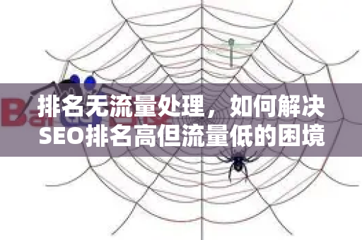 排名无流量处理,如何解决SEO排名高但流量低的困境?-第1张图片-星博讯-专业SEO_网站优化技巧_搜索引擎排名提升 排名无流量处理,如何解决SEO排名高但流量低的困境?-第1张图片-星博讯-专业SEO_网站优化技巧_搜索引擎排名提升