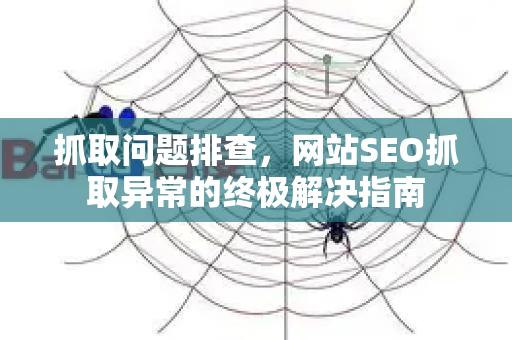 抓取问题排查,网站SEO抓取异常的终极解决指南-第1张图片-星博讯-专业SEO_网站优化技巧_搜索引擎排名提升 抓取问题排查,网站SEO抓取异常的终极解决指南-第1张图片-星博讯-专业SEO_网站优化技巧_搜索引擎排名提升