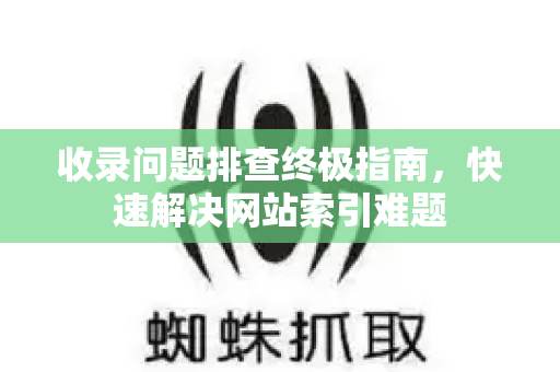 收录问题排查终极指南，快速解决网站索引难题-第1张图片-星博讯-专业SEO_网站优化技巧_搜索引擎排名提升