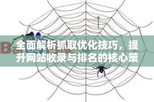 全面解析抓取优化技巧，提升网站收录与排名的核心策略-第1张图片-星博讯-专业SEO_网站优化技巧_搜索引擎排名提升