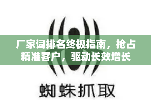 厂家词排名终极指南，抢占精准客户，驱动长效增长-第1张图片-星博讯-专业SEO_网站优化技巧_搜索引擎排名提升