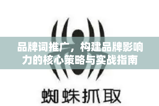 品牌词推广，构建品牌影响力的核心策略与实战指南-第1张图片-星博讯-专业SEO_网站优化技巧_搜索引擎排名提升