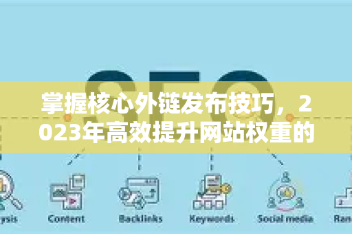掌握核心外链发布技巧，2023年高效提升网站权重的实战指南-第1张图片-星博讯-专业SEO_网站优化技巧_搜索引擎排名提升