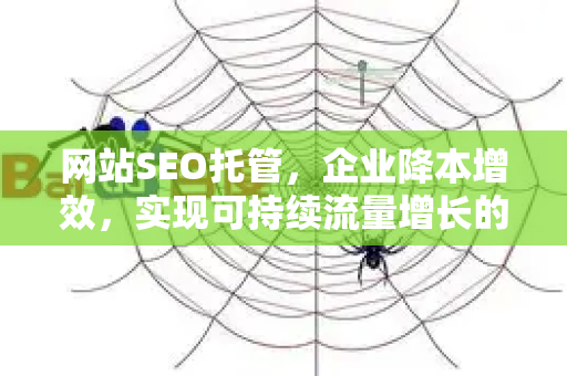 网站SEO托管,企业降本增效,实现可持续流量增长的战略选择-第1张图片-星博讯-专业SEO_网站优化技巧_搜索引擎排名提升 网站SEO托管,企业降本增效,实现可持续流量增长的战略选择-第1张图片-星博讯-专业SEO_网站优化技巧_搜索引擎排名提升