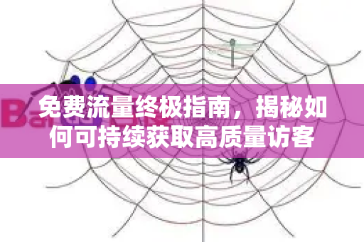 免费流量终极指南，揭秘如何可持续获取高质量访客-第1张图片-星博讯-专业SEO_网站优化技巧_搜索引擎排名提升
