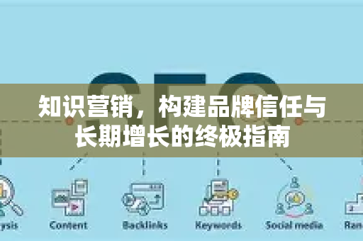 知识营销,构建品牌信任与长期增长的终极指南-第1张图片-星博讯-专业SEO_网站优化技巧_搜索引擎排名提升 知识营销,构建品牌信任与长期增长的终极指南-第1张图片-星博讯-专业SEO_网站优化技巧_搜索引擎排名提升