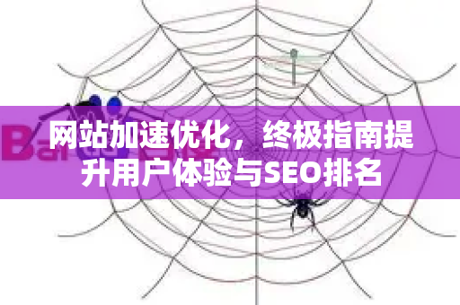 网站加速优化，终极指南提升用户体验与SEO排名-第1张图片-星博讯-专业SEO_网站优化技巧_搜索引擎排名提升